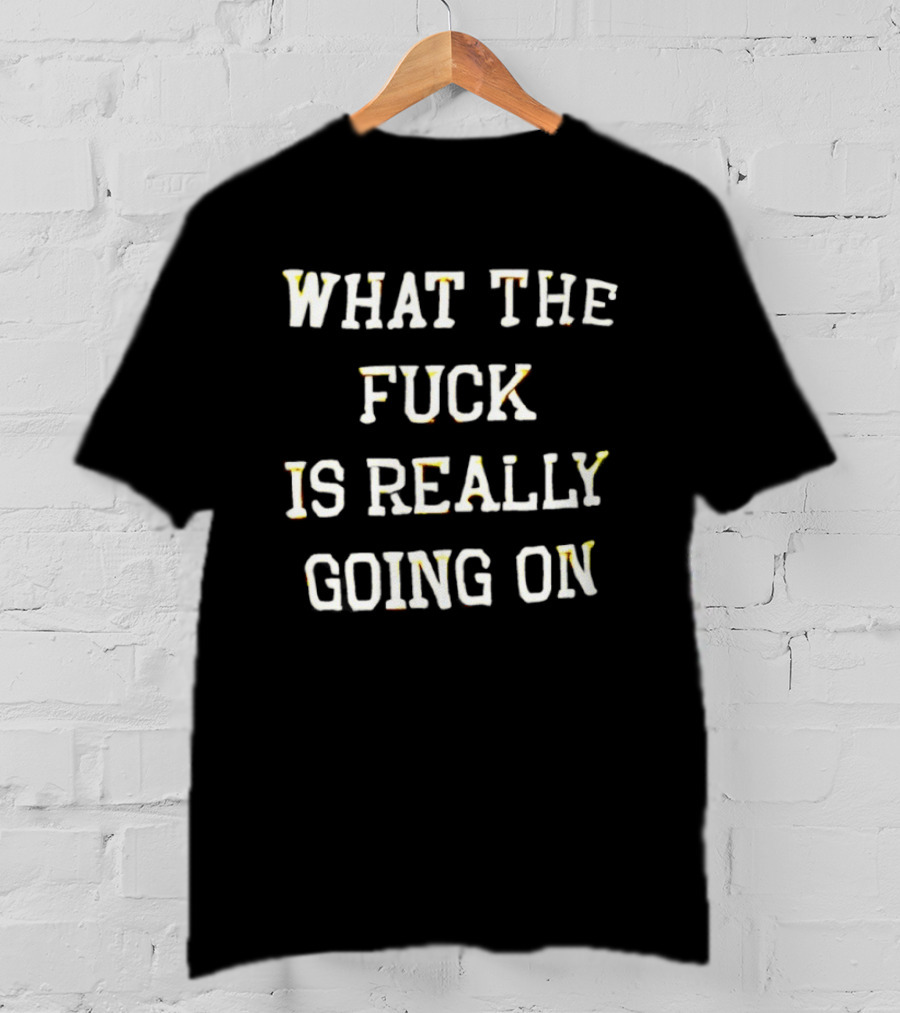 What The Fuck Is Really Going On T-Shirt