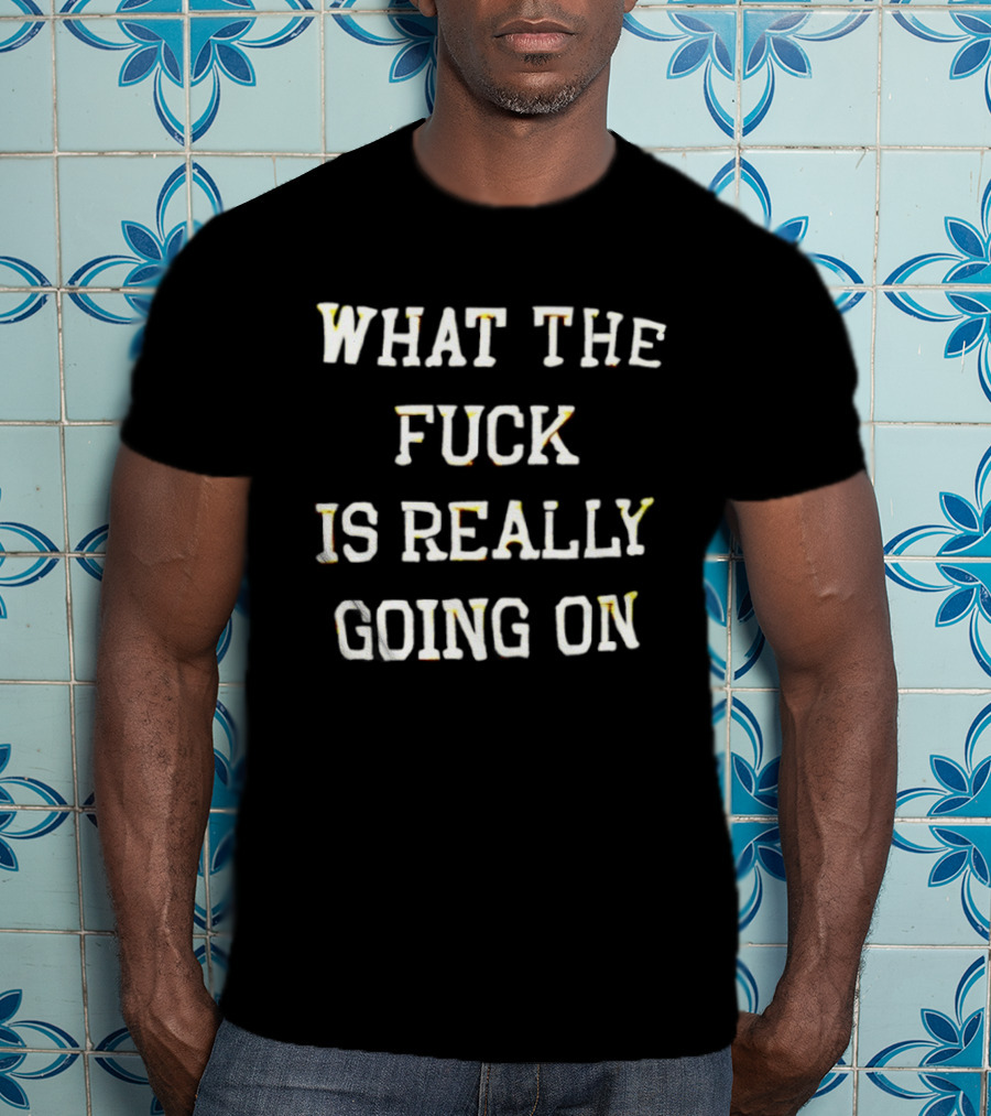 What The Fuck Is Really Going On T-Shirt