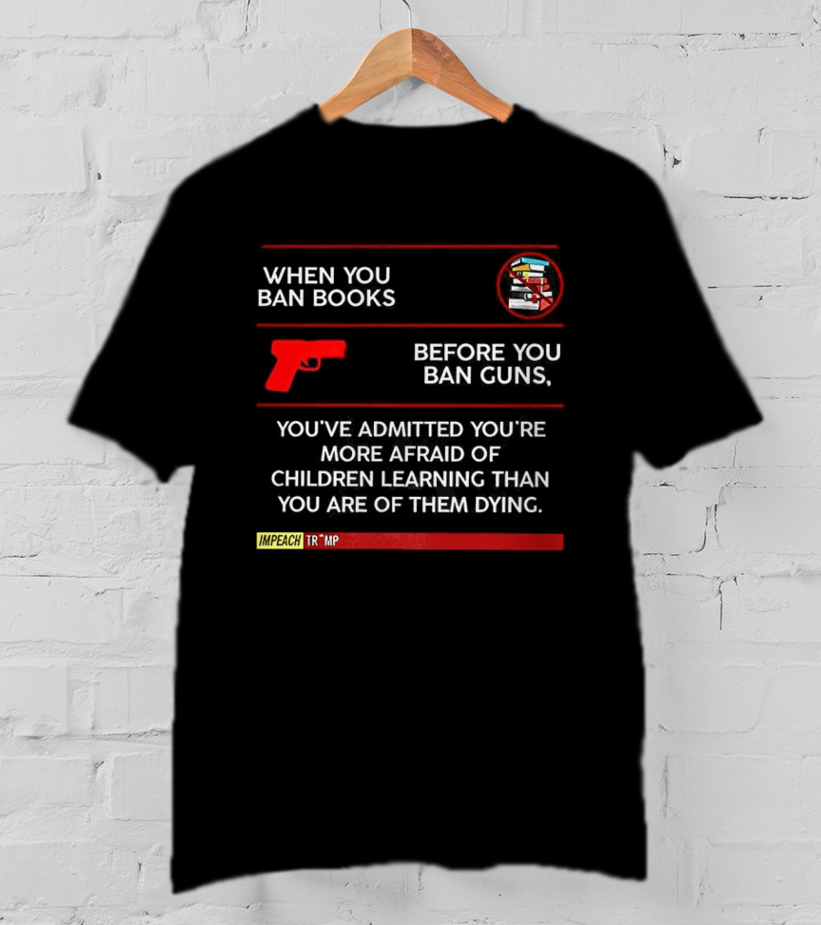 When You Ban Books Before You Ban Guns Afraid Of Children Learning Than Dying T-Shirt