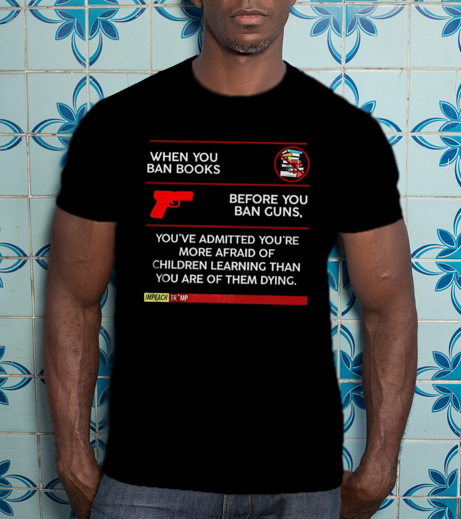 When You Ban Books Before You Ban Guns Afraid Of Children Learning Than Dying T-Shirt