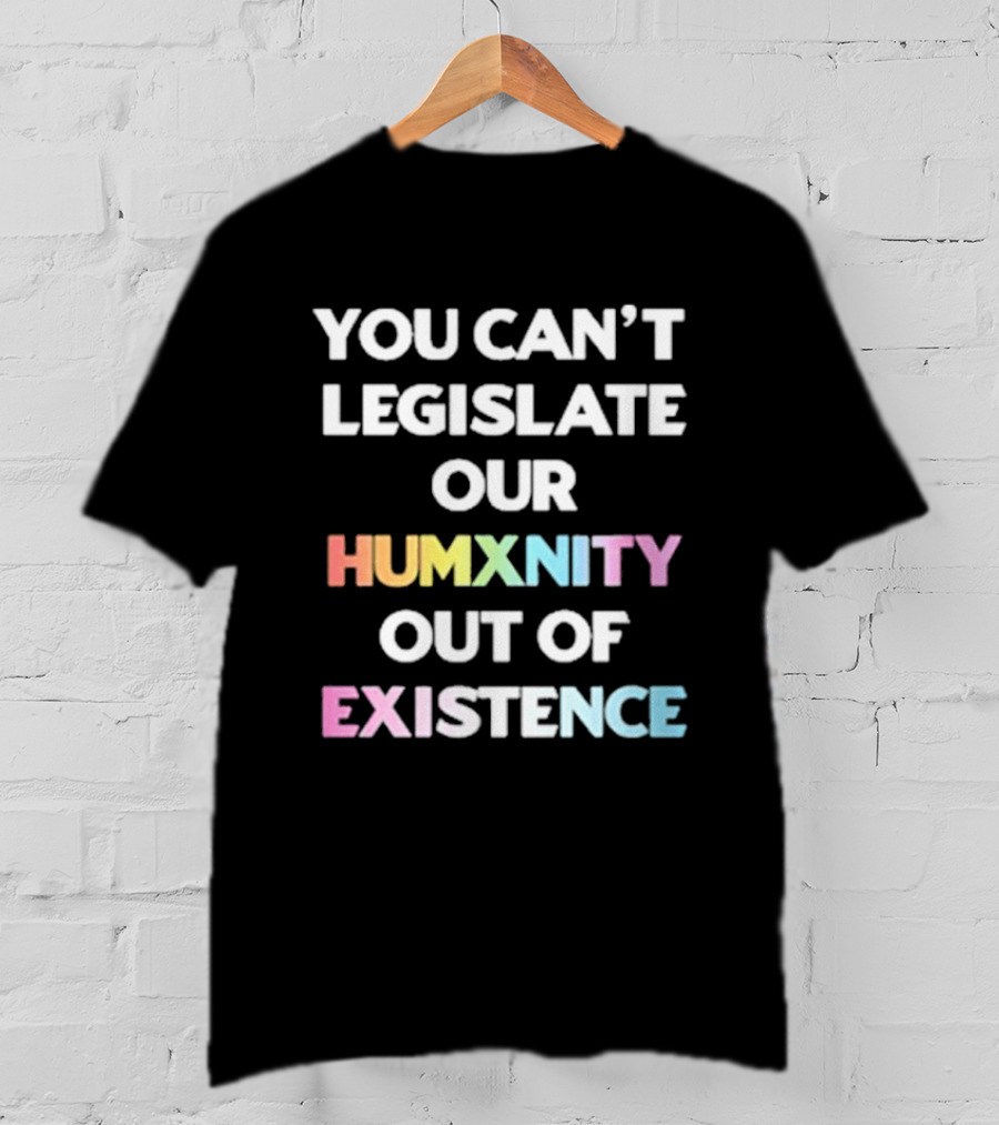 You Can’t Legislate Our Humanity Out Of Existence Only Humxn T-Shirt