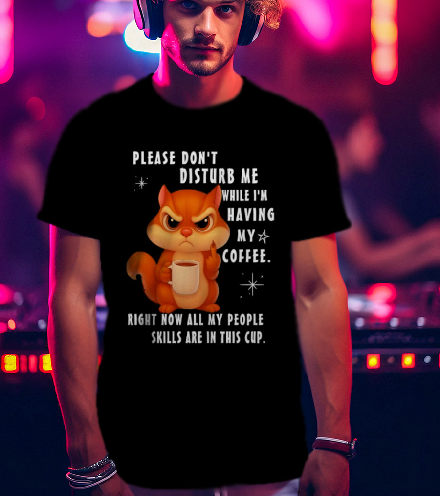 Squirrel Please Don’t Disturb Me While I’m Having My Coffee Right Now All My People Skills Are In This Cup T-Shirt