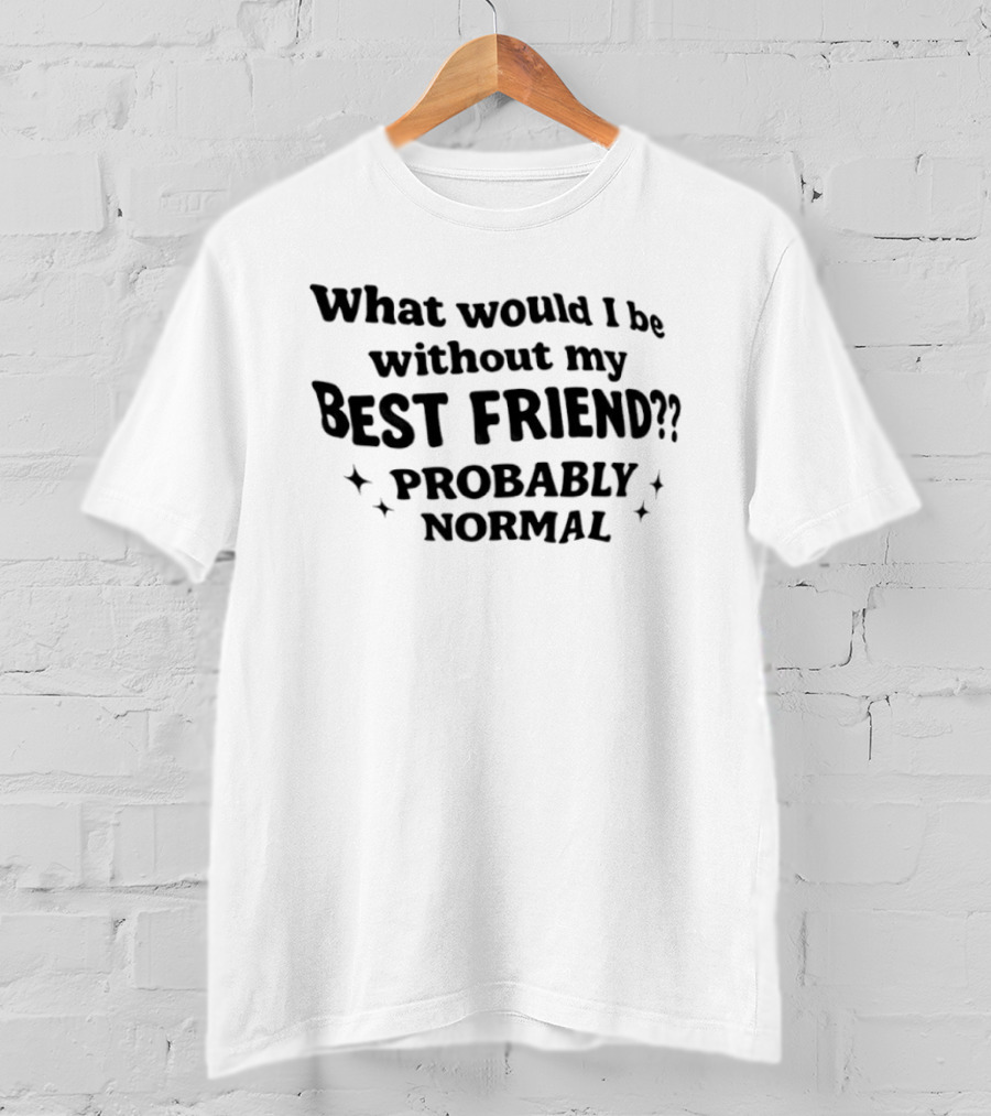 What Would I Be Without My Best Friend Probably Normal T-Shirt