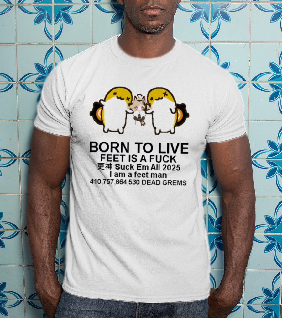 Born To Live Feet Is A Fuck Suck Em All 2025 I Am A Feet Man 440,797,694,530 Dead Grems T-Shirt
