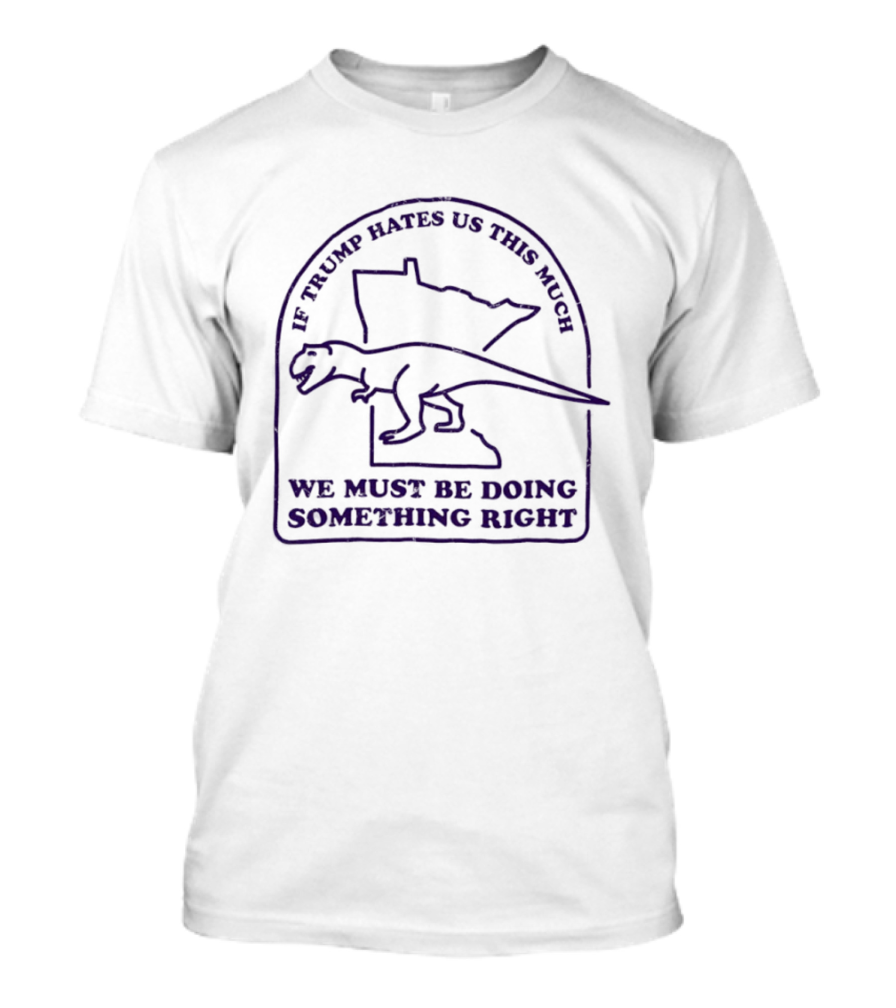 If Trump Hates Us This Much Dinosaur Minnesota Outline We Must Be Doing Something Right T-Shirt