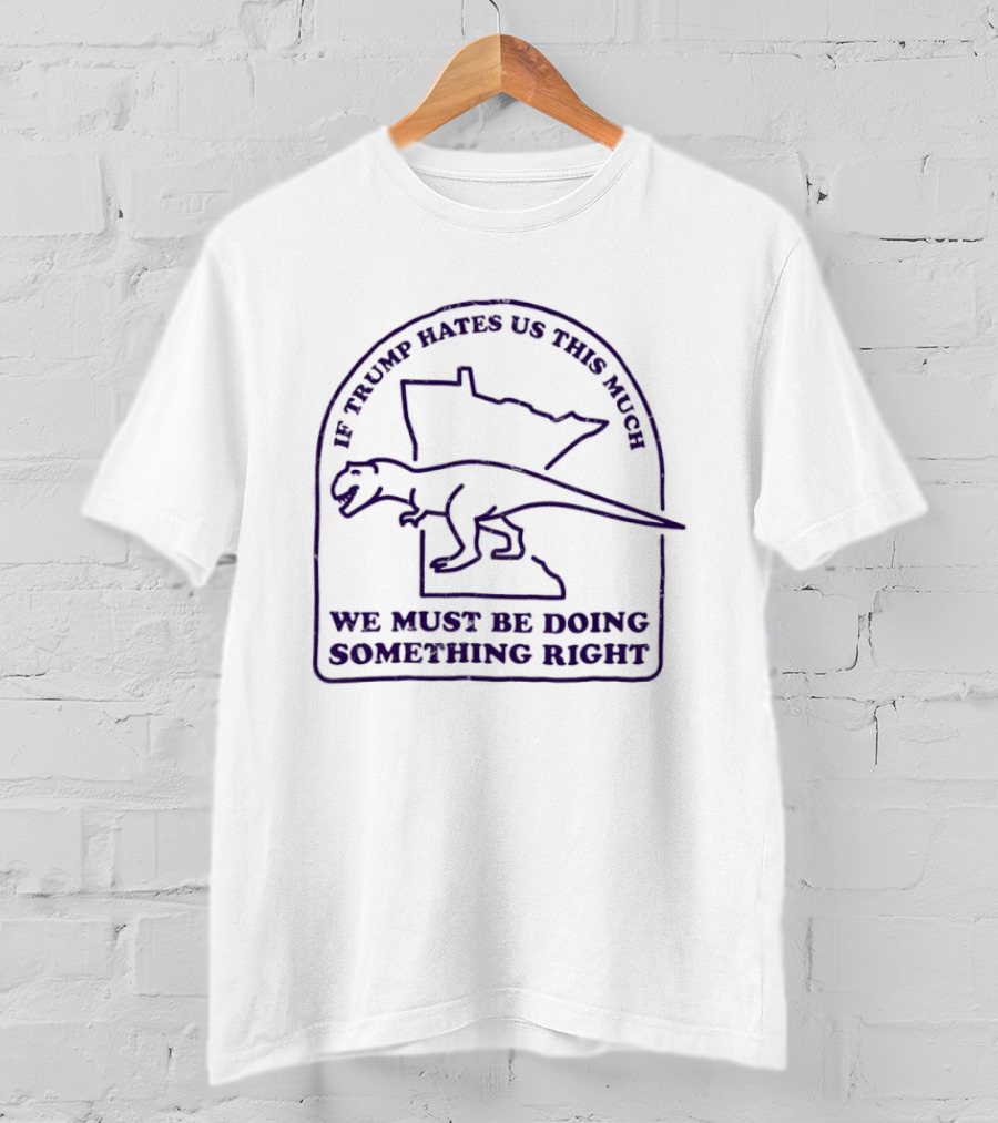 If Trump Hates Us This Much Dinosaur Minnesota Outline We Must Be Doing Something Right T-Shirt