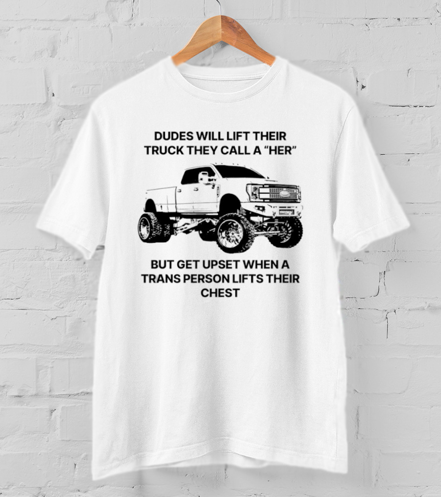 Dudes Will Lift Their Truck They Call A Her But Get Upset When A Trans Person Lifts Their Chest T-Shirt