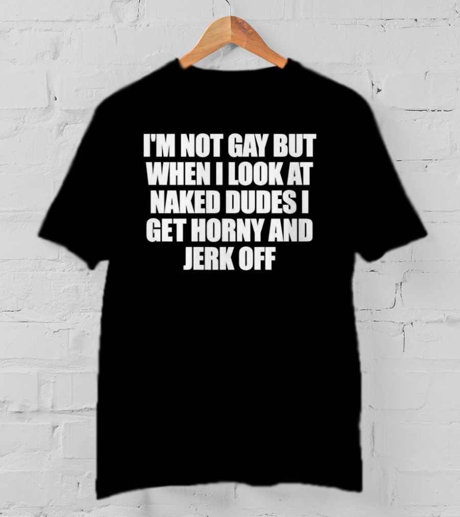I'm Not Gay But When I Look At Naked Dudes I Get Horny And Jerk Off T-Shirt