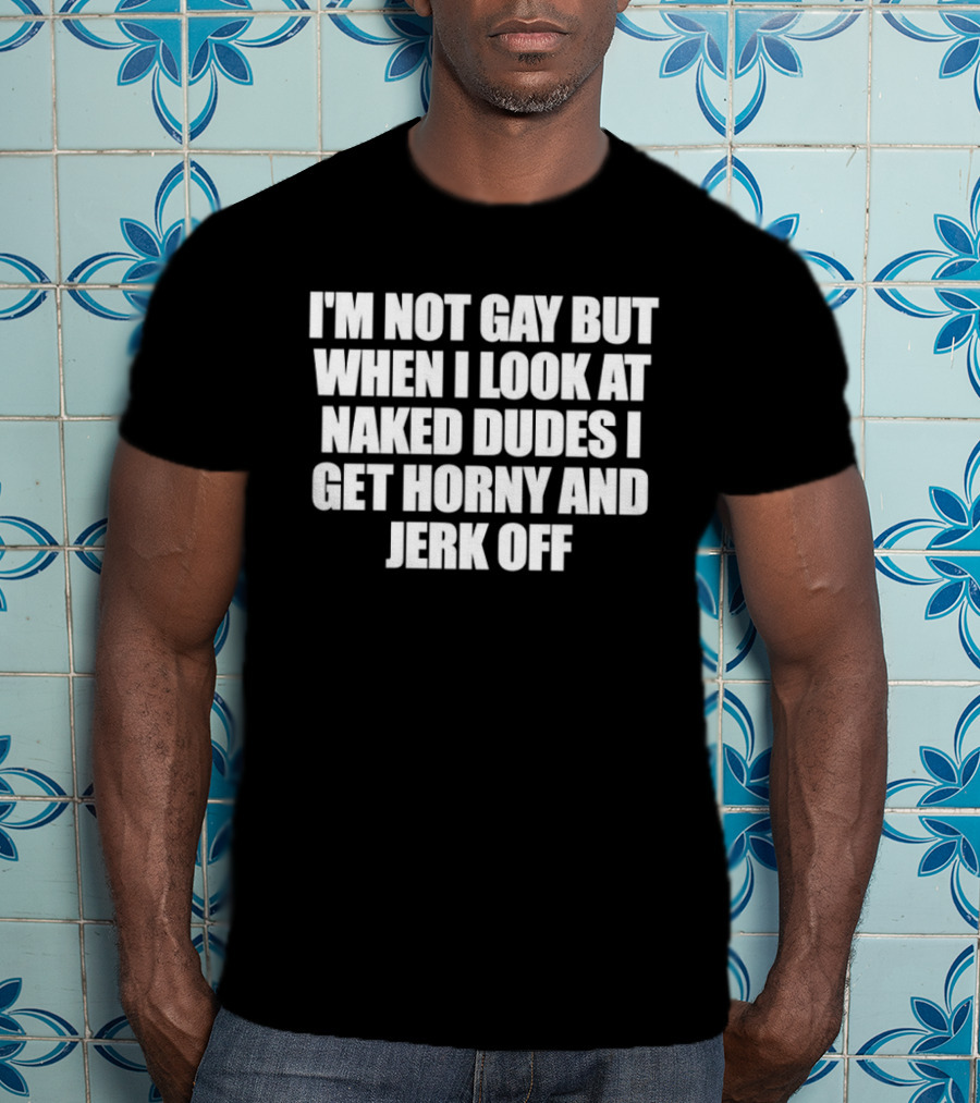 I'm Not Gay But When I Look At Naked Dudes I Get Horny And Jerk Off T-Shirt