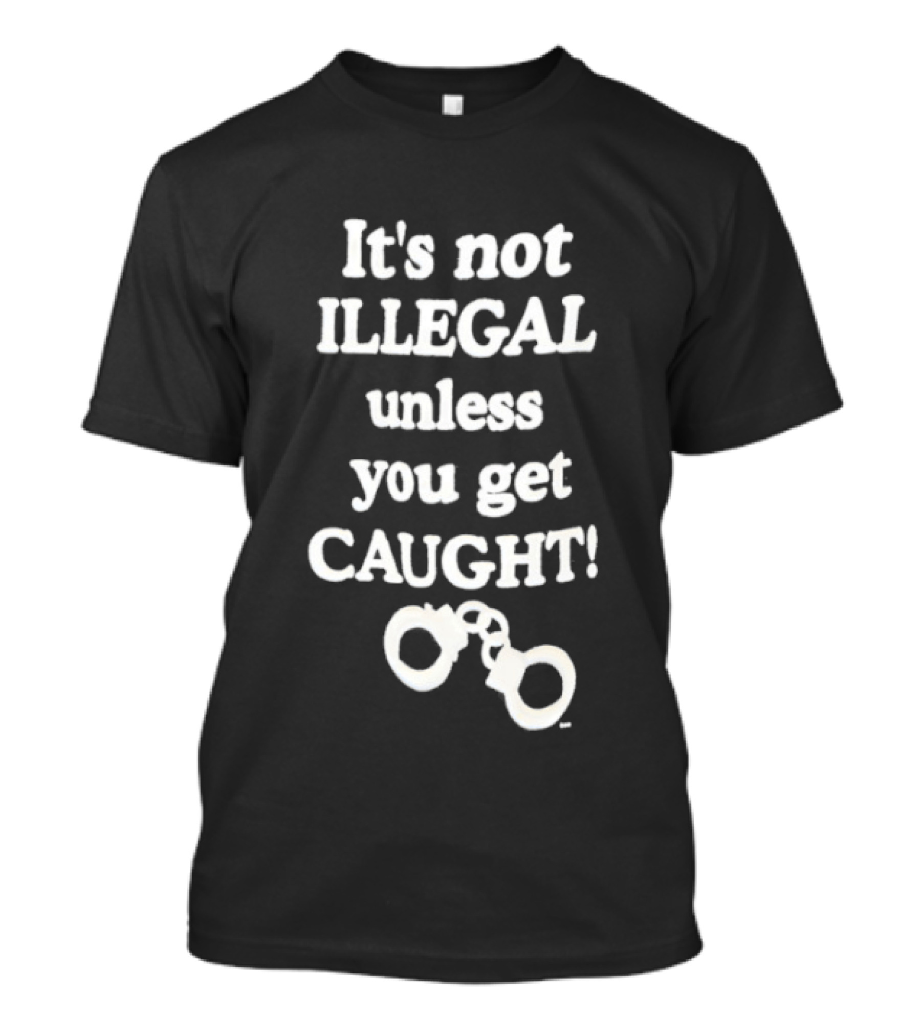 It's Not Illegal Unless You Get Caught Handcuffs T-Shirt