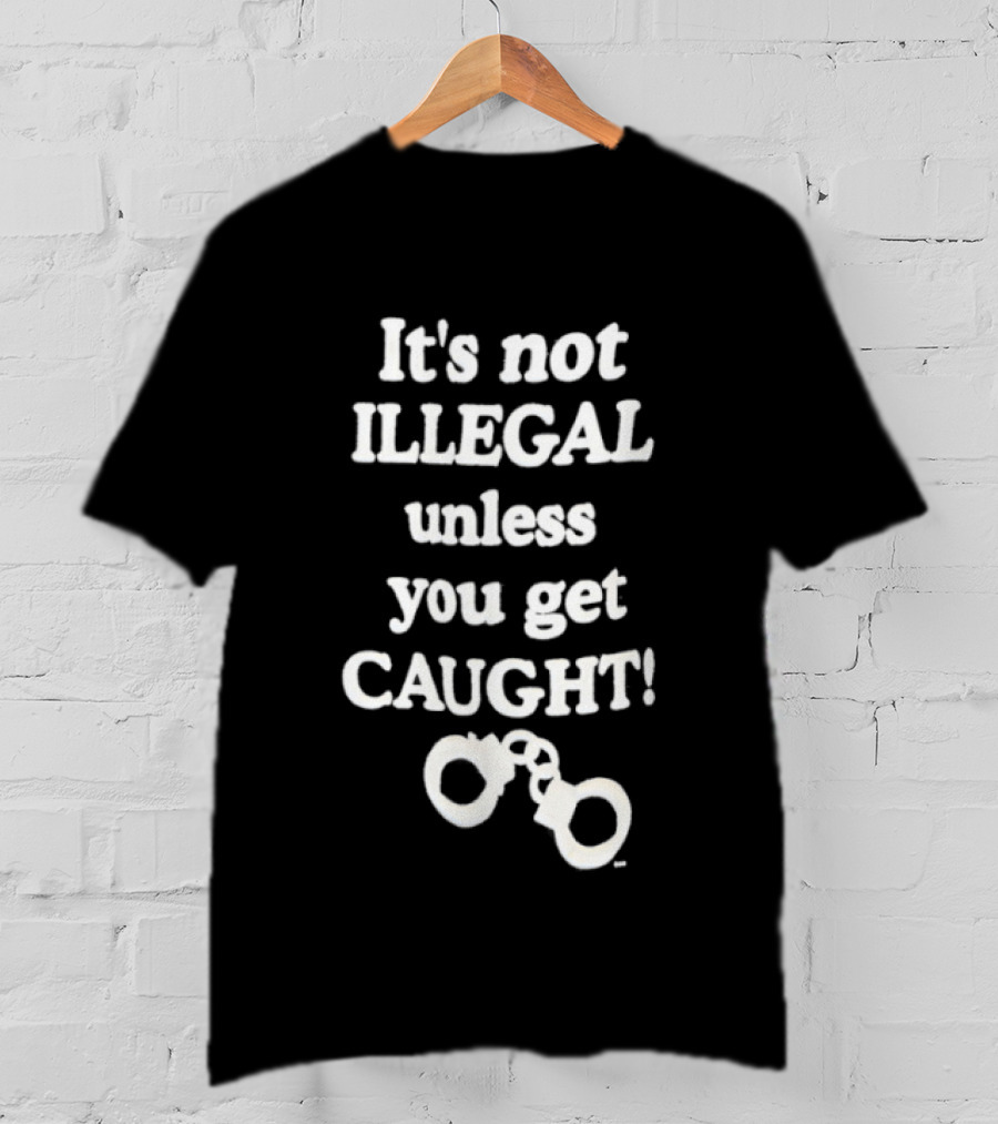 It's Not Illegal Unless You Get Caught Handcuffs T-Shirt