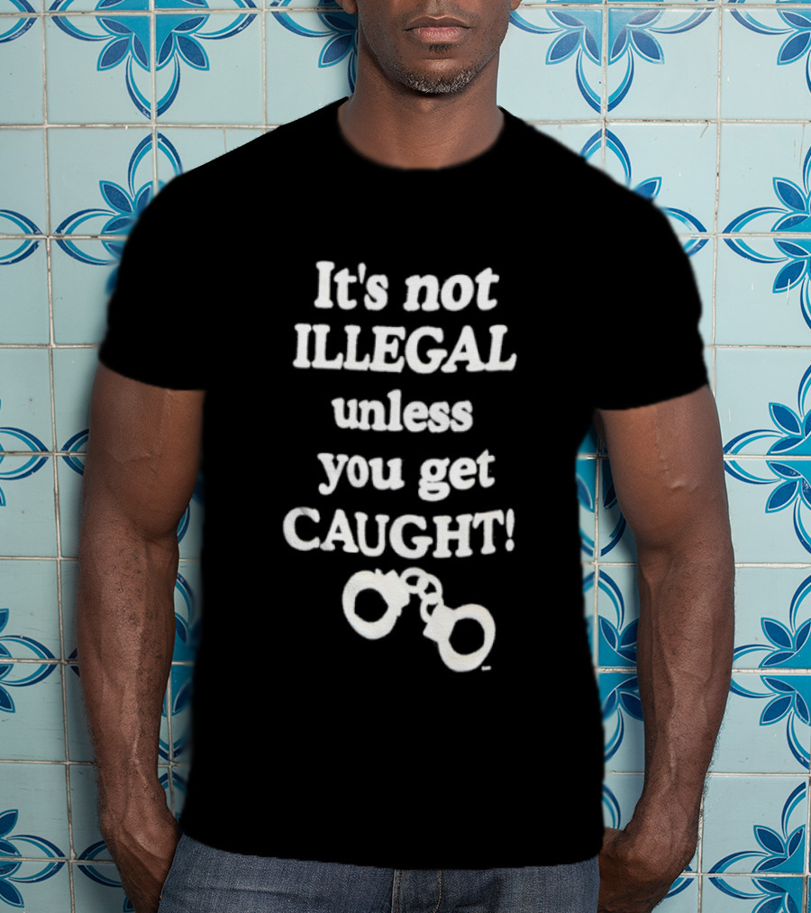 It's Not Illegal Unless You Get Caught Handcuffs T-Shirt
