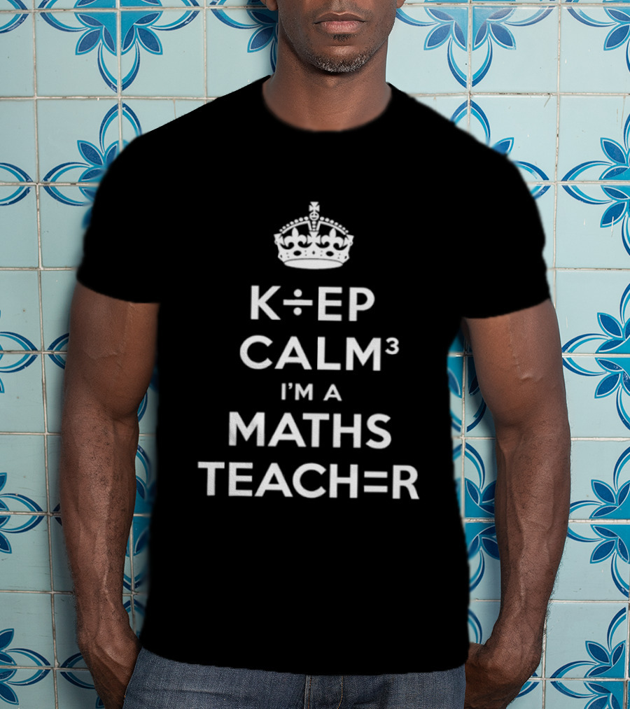 Keep Calm I'm A Maths Teacher K÷EP CALM³ TEACH=R T-Shirt
