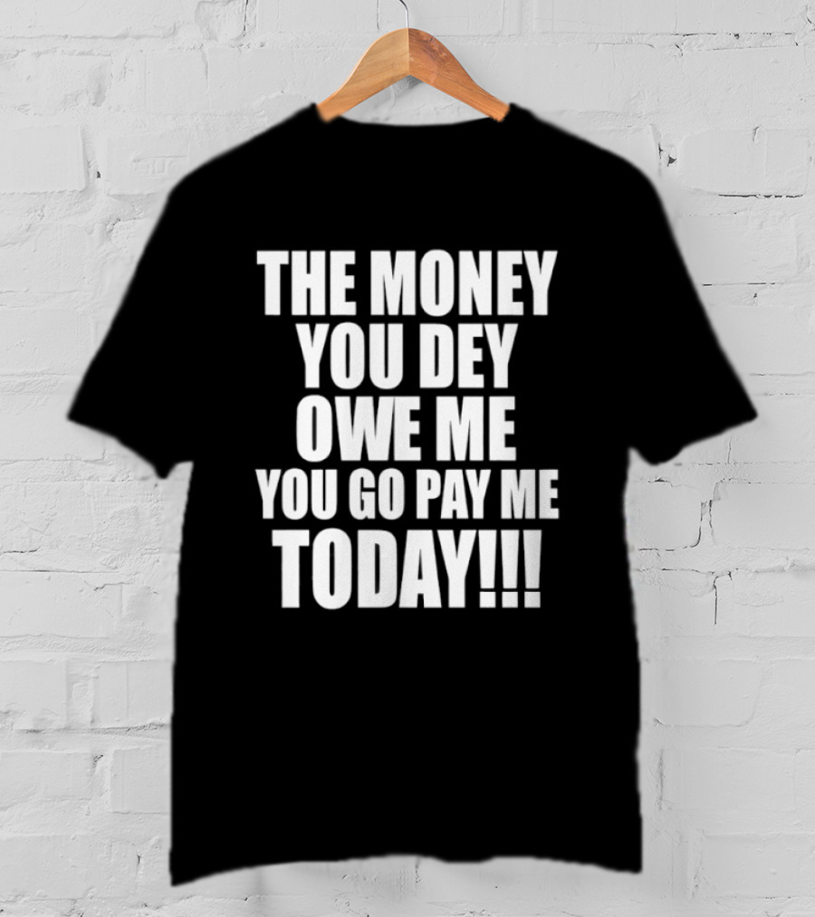 The Money You Dey Owe Me You Go Pay Me Today T-Shirt