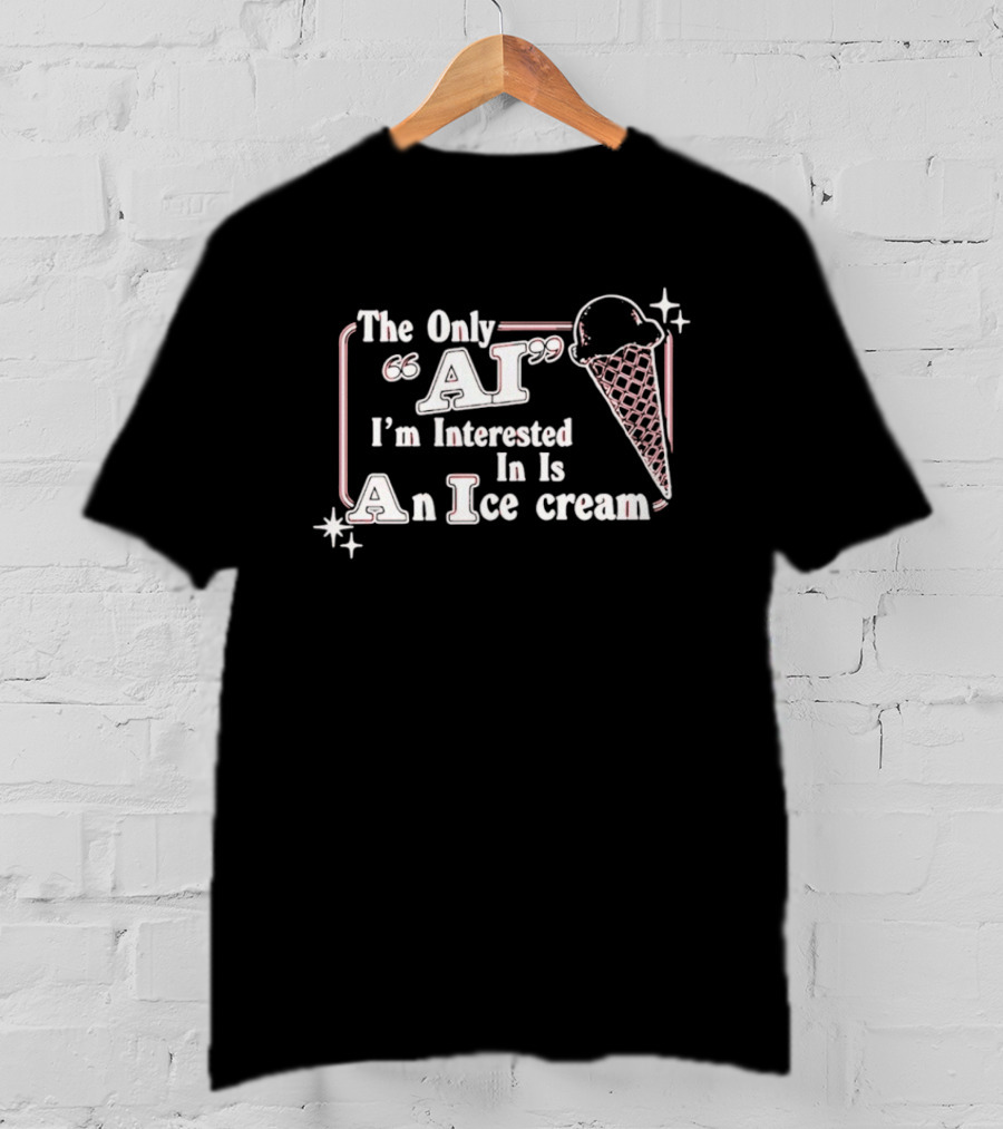 The Only AI I'm Interested In Is An Ice Cream T-Shirt