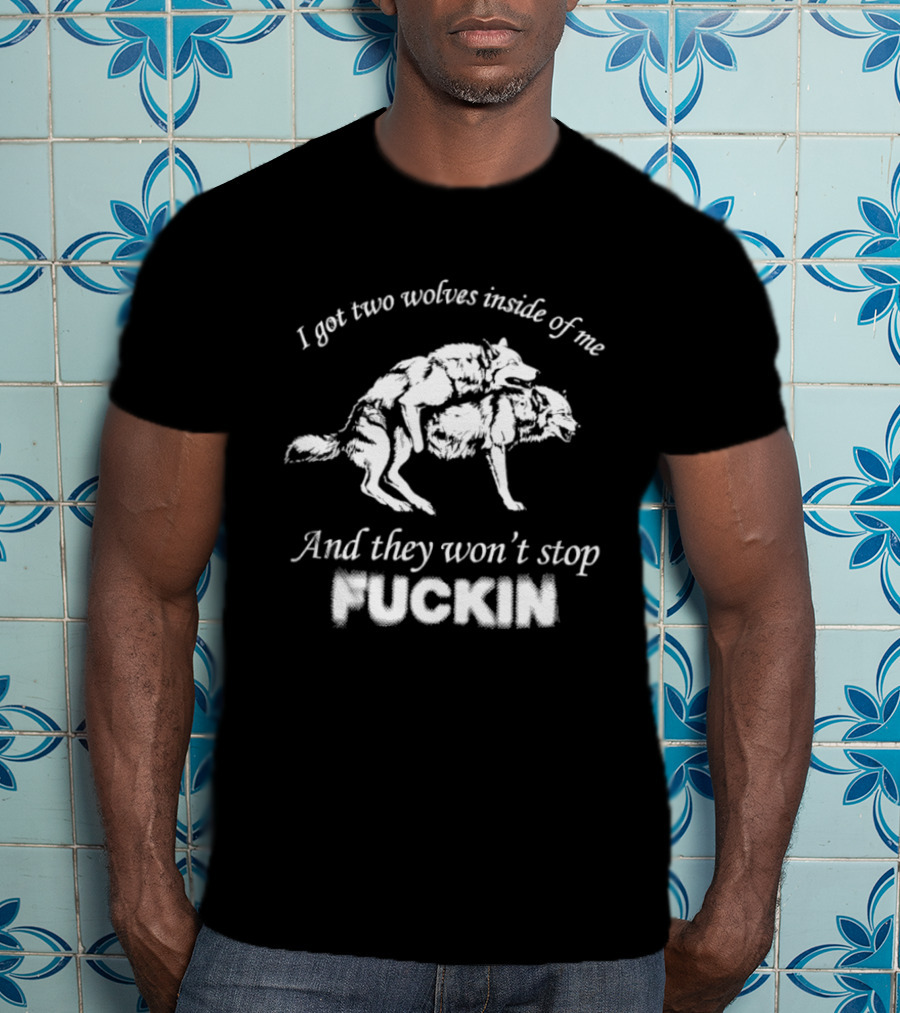 I Got Two Wolves Inside Of Me And They Won't Stop Fuckin T-Shirt