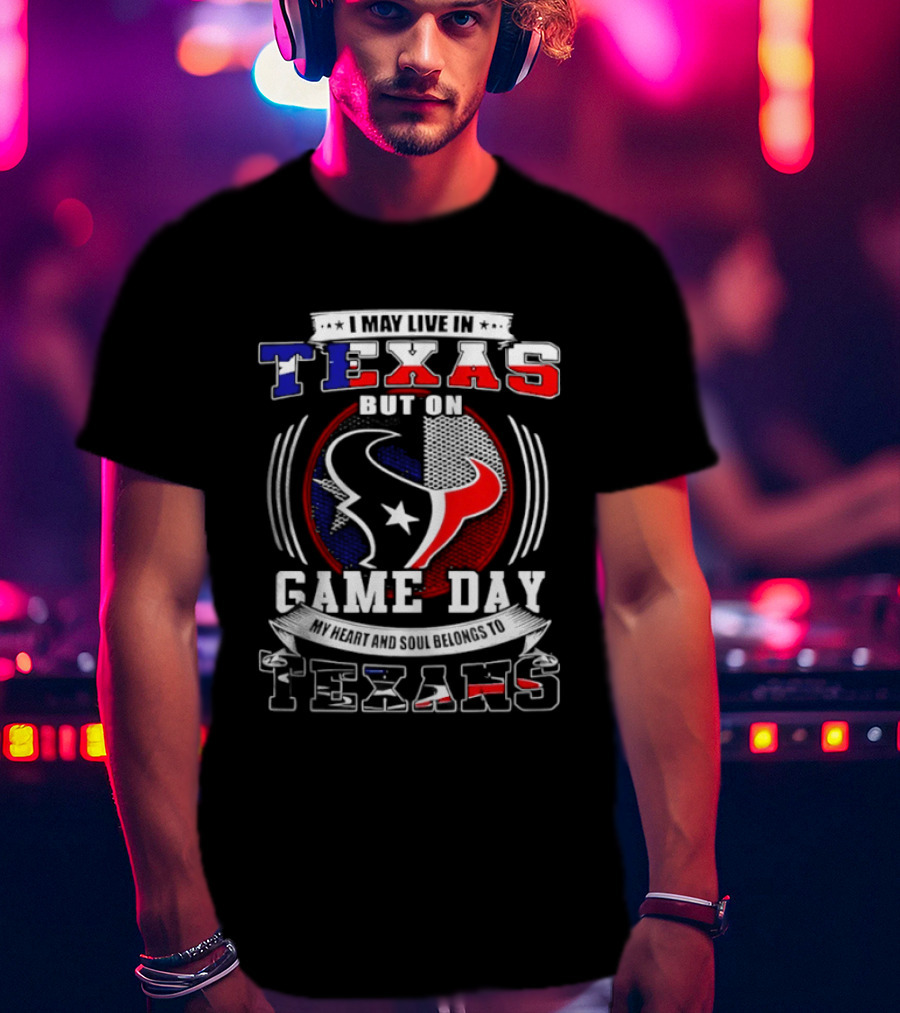 I May Live In Texas Game Day Texans T-Shirt