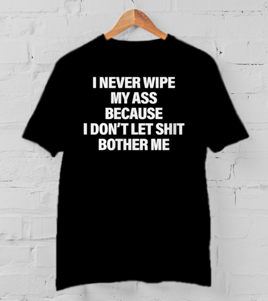 I Never Wipe My Ass Because I Don't Let Shit Bother Me T-Shirt