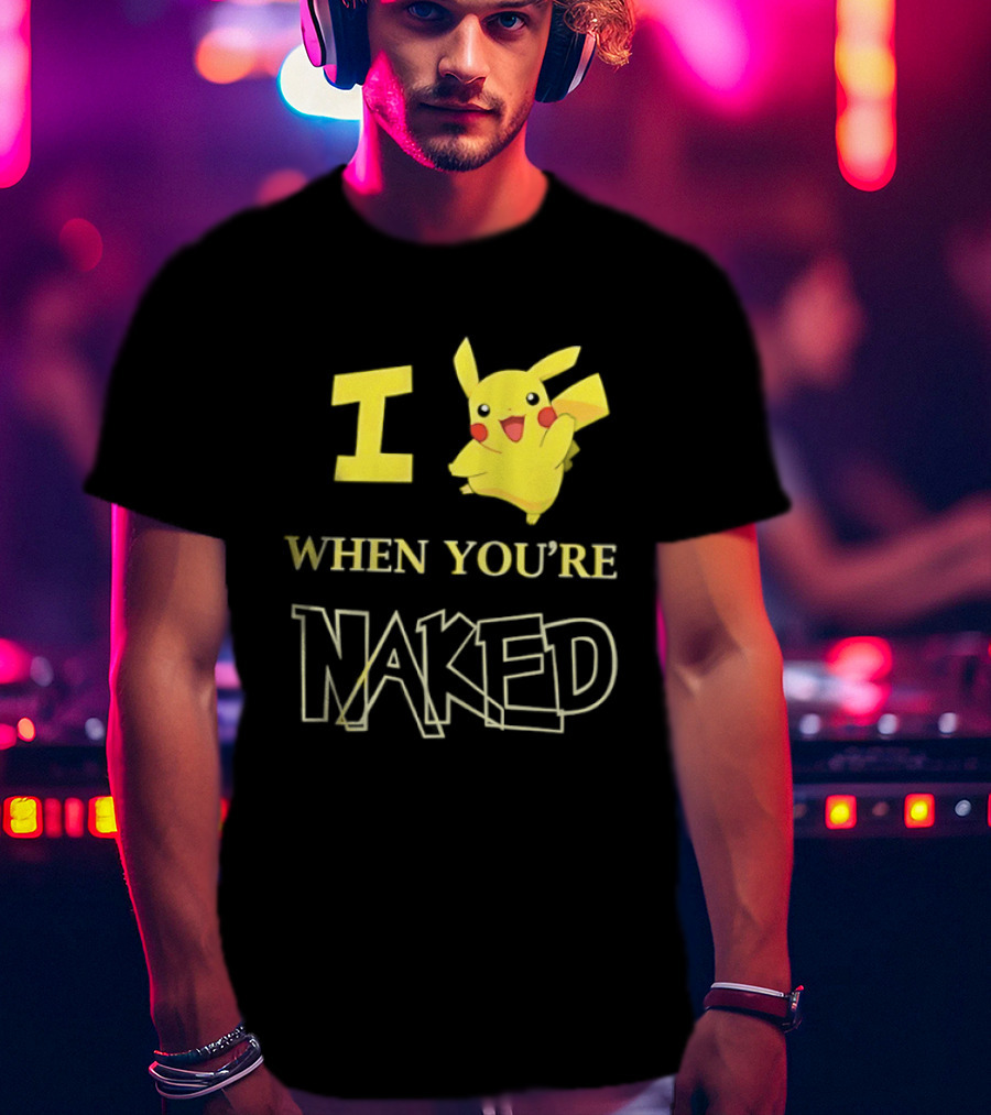 I Pikachu When You're Naked T-Shirt