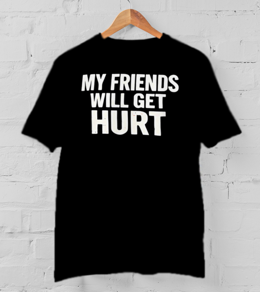 My Friends Will Get Hurt T-Shirt