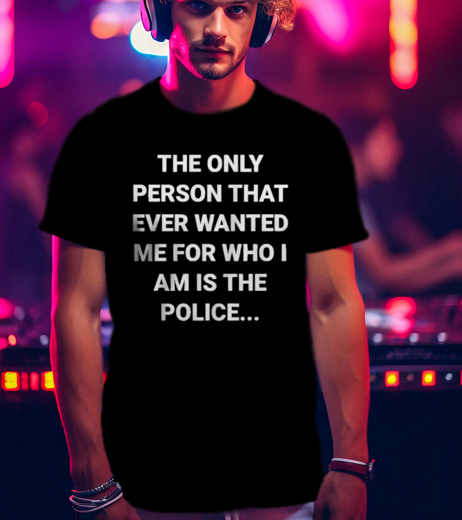 The Only Person That Ever Wanted Me For Who I Am Is The Police T-Shirt
