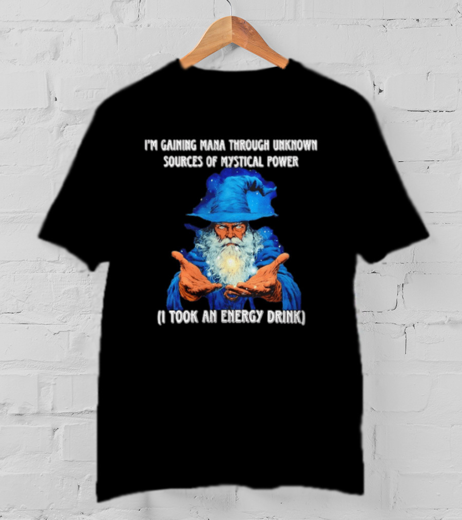 I'm Gaining Mana Through Unknown Sources Of Mystical Power I Took An Energy Drink Wizard T-Shirt