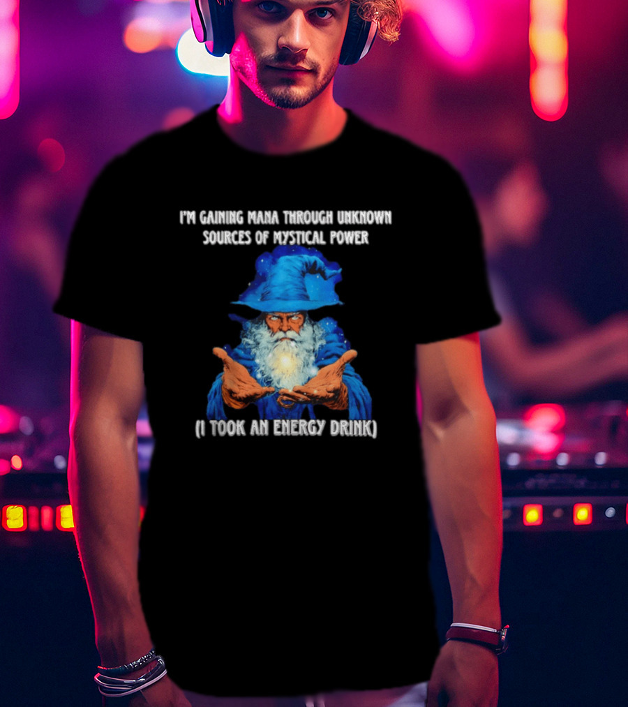 I'm Gaining Mana Through Unknown Sources Of Mystical Power I Took An Energy Drink Wizard T-Shirt