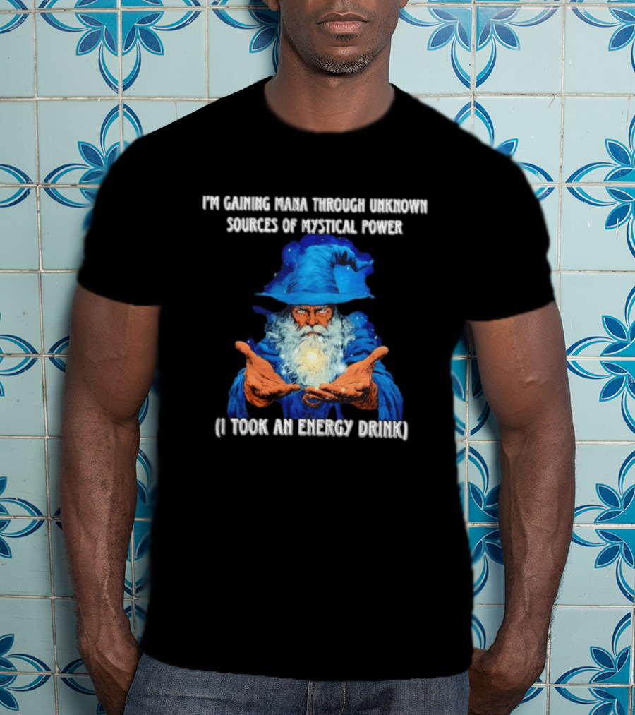 I'm Gaining Mana Through Unknown Sources Of Mystical Power I Took An Energy Drink Wizard T-Shirt