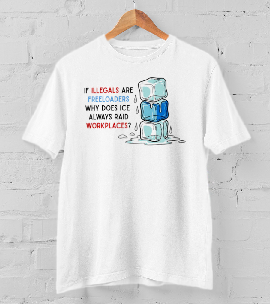 If Illegals Are Freeloaders Why Does Ice Always Raid Workplaces Ice Cubes Image T-Shirt