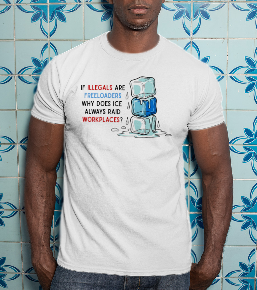 If Illegals Are Freeloaders Why Does Ice Always Raid Workplaces Ice Cubes Image T-Shirt