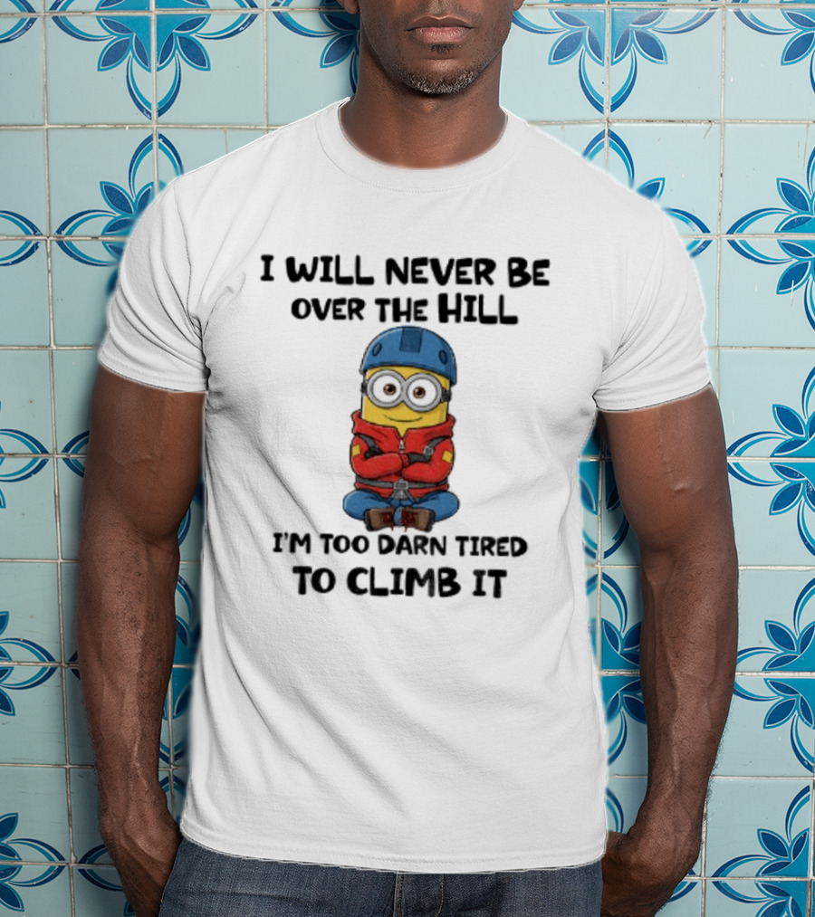 Minion I Will Never Be Over The Hill I'm Too Darn Tired To Climb It T-Shirt