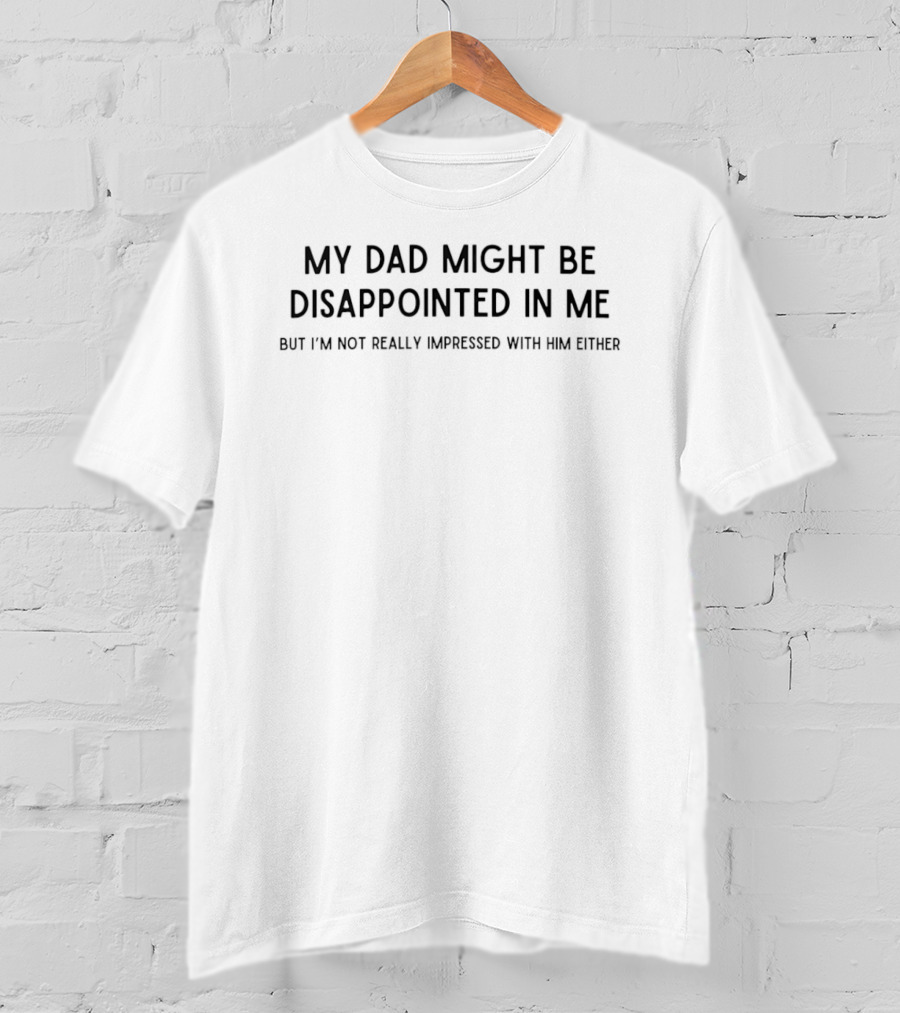 My Dad Might Be Disappointed In Me But I'm Not Really Impressed With Him Either T-Shirt