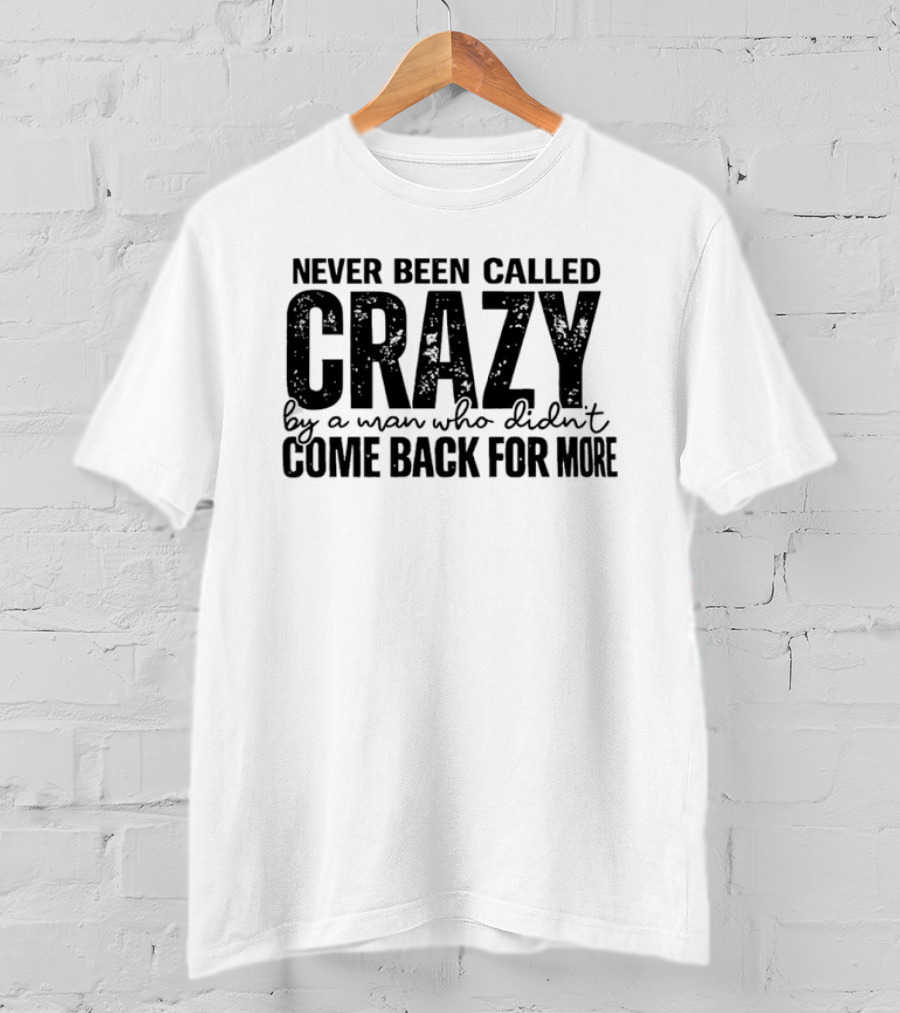Never Been Called Crazy By A Man Who Didn't Come Back For More T-Shirt