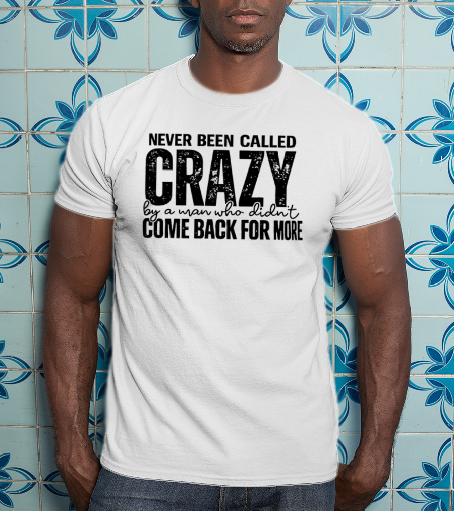 Never Been Called Crazy By A Man Who Didn't Come Back For More T-Shirt