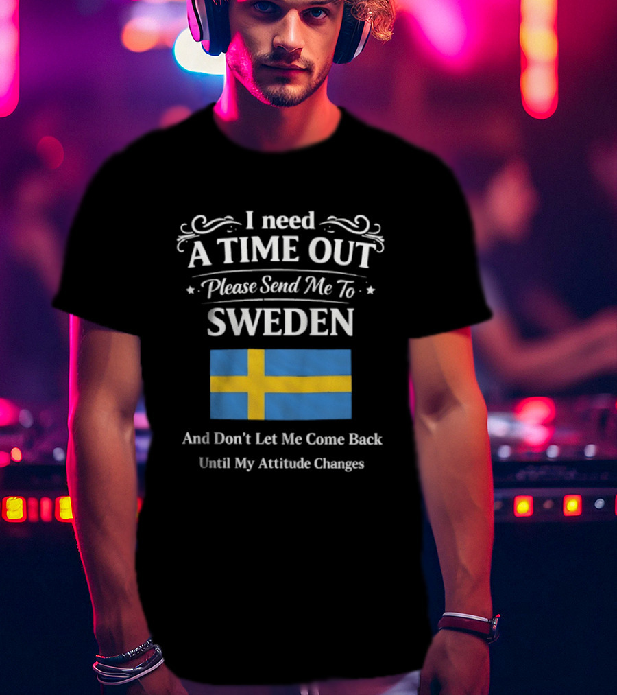 I Need A Time Out Please Send Me To Sweden Until My Attitude Changes T-Shirt