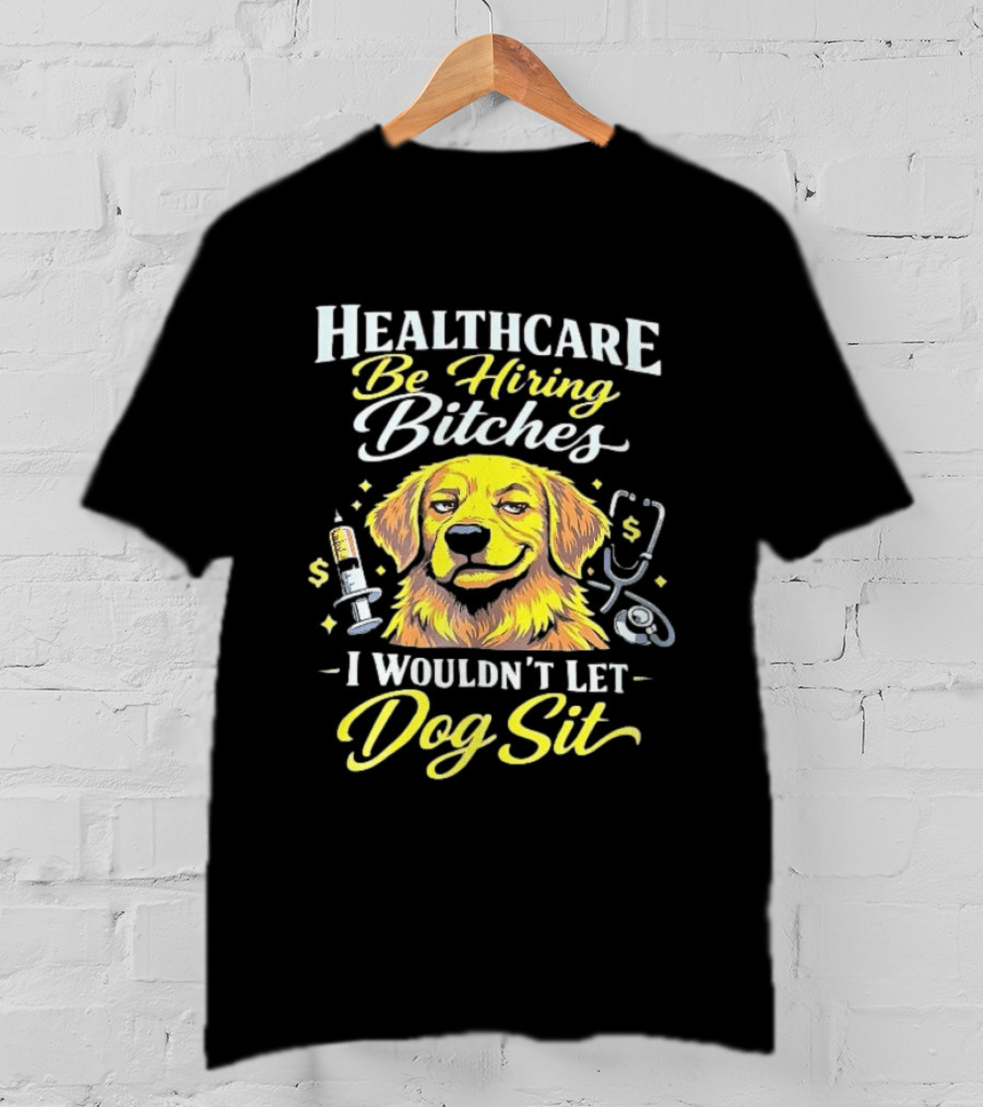 Healthcare Be Hiring Bitches I Wouldn't Let Dog Sit Yellow Dog Stethoscope Syringe T-Shirt