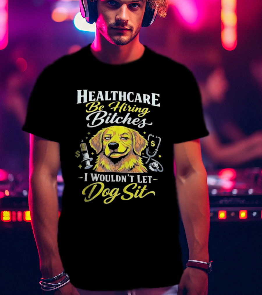 Healthcare Be Hiring Bitches I Wouldn't Let Dog Sit Yellow Dog Stethoscope Syringe T-Shirt