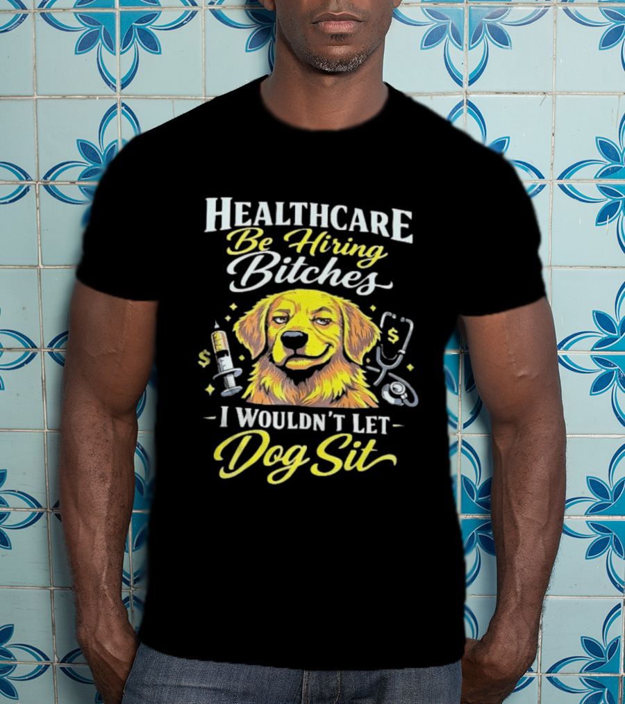 Healthcare Be Hiring Bitches I Wouldn't Let Dog Sit Yellow Dog Stethoscope Syringe T-Shirt