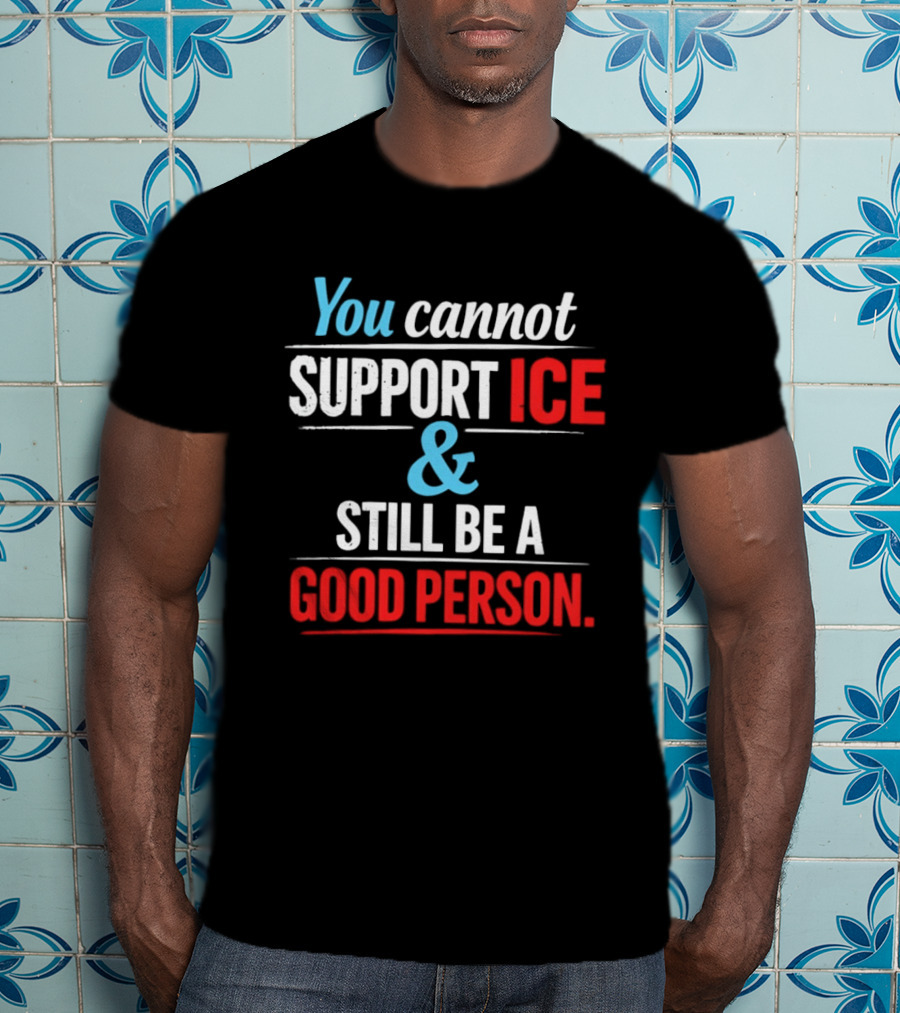 You Cannot Support ICE And Still Be A Good Person T-Shirt
