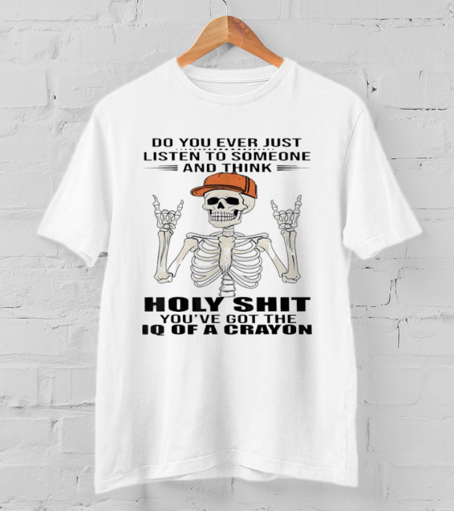 Do You Ever Just Listen To Someone And Think Holy Shit You've Got The IQ Of A Crayon Skeleton T-Shirt