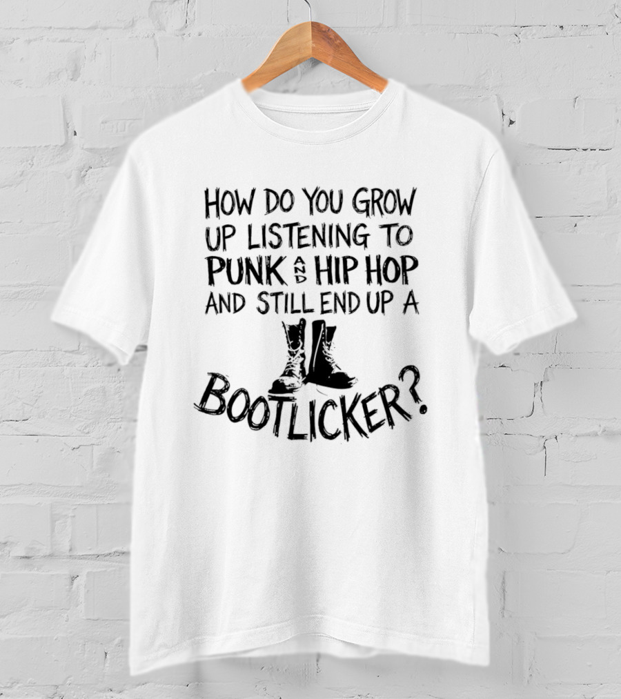How Do You Grow Up Listening To Punk And Hip Hop And Still End Up A Bootlicker? T-Shirt