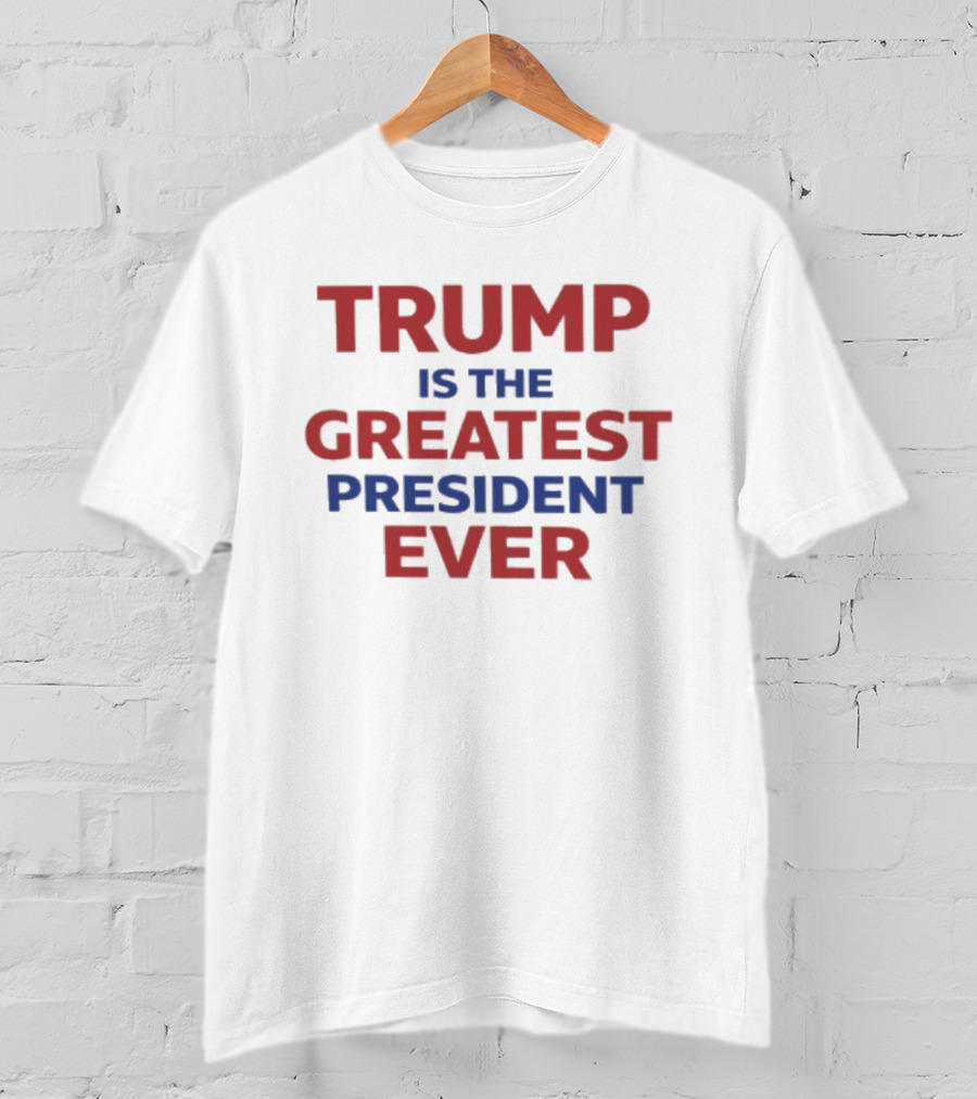 Trump Is The Greatest President Ever T-Shirt