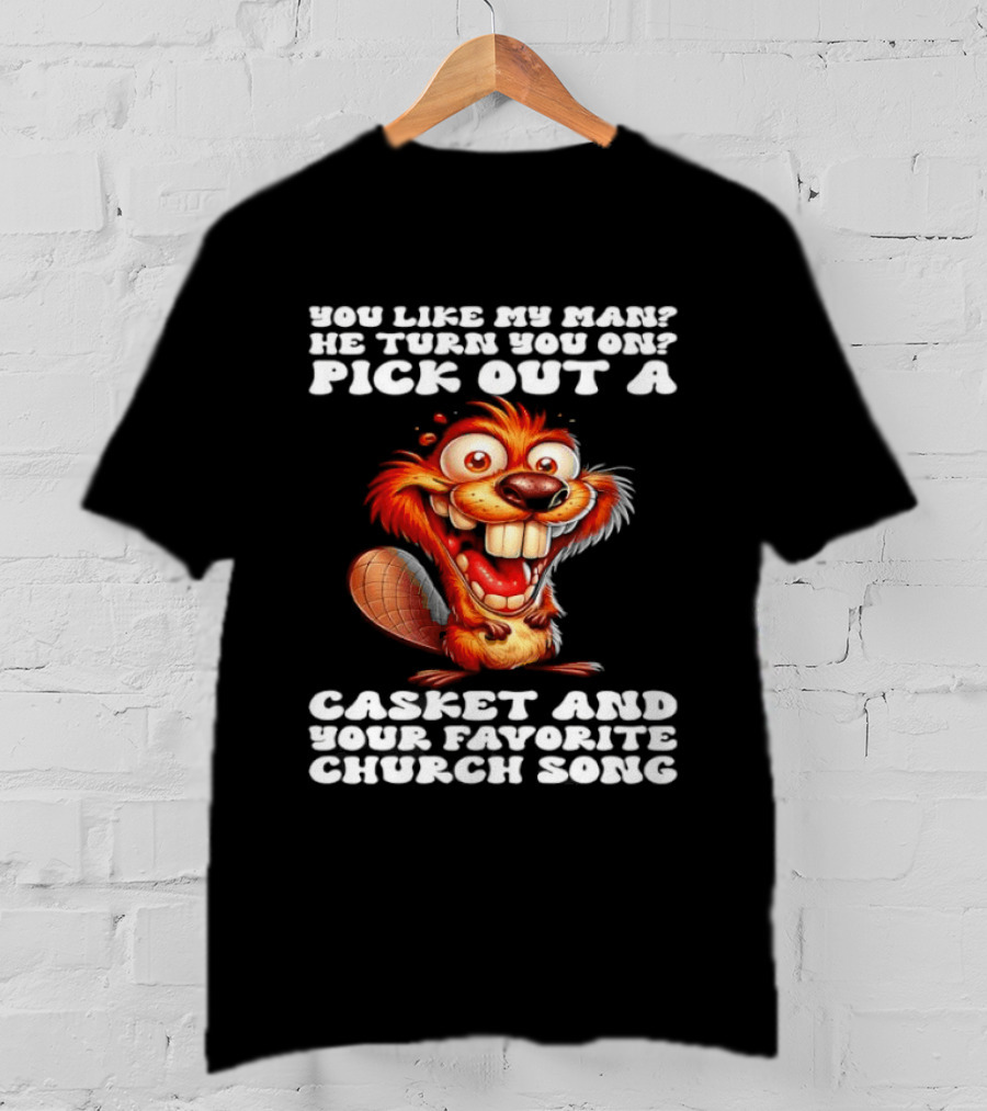 Beaver You Like My Man He Turn You On Pick Out A Casket And Your Favorite Church Song T-Shirt