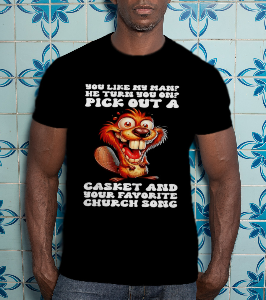 Beaver You Like My Man He Turn You On Pick Out A Casket And Your Favorite Church Song T-Shirt
