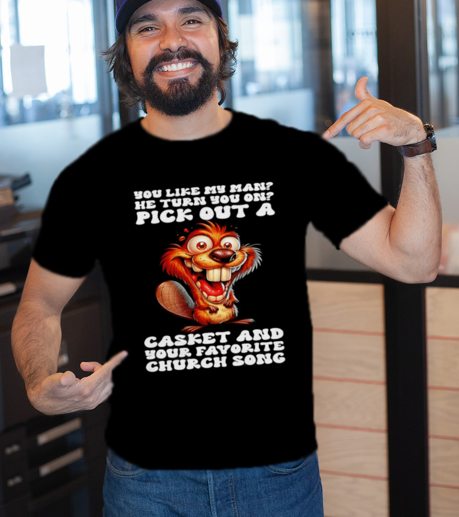 Beaver You Like My Man He Turn You On Pick Out A Casket And Your Favorite Church Song T-Shirt