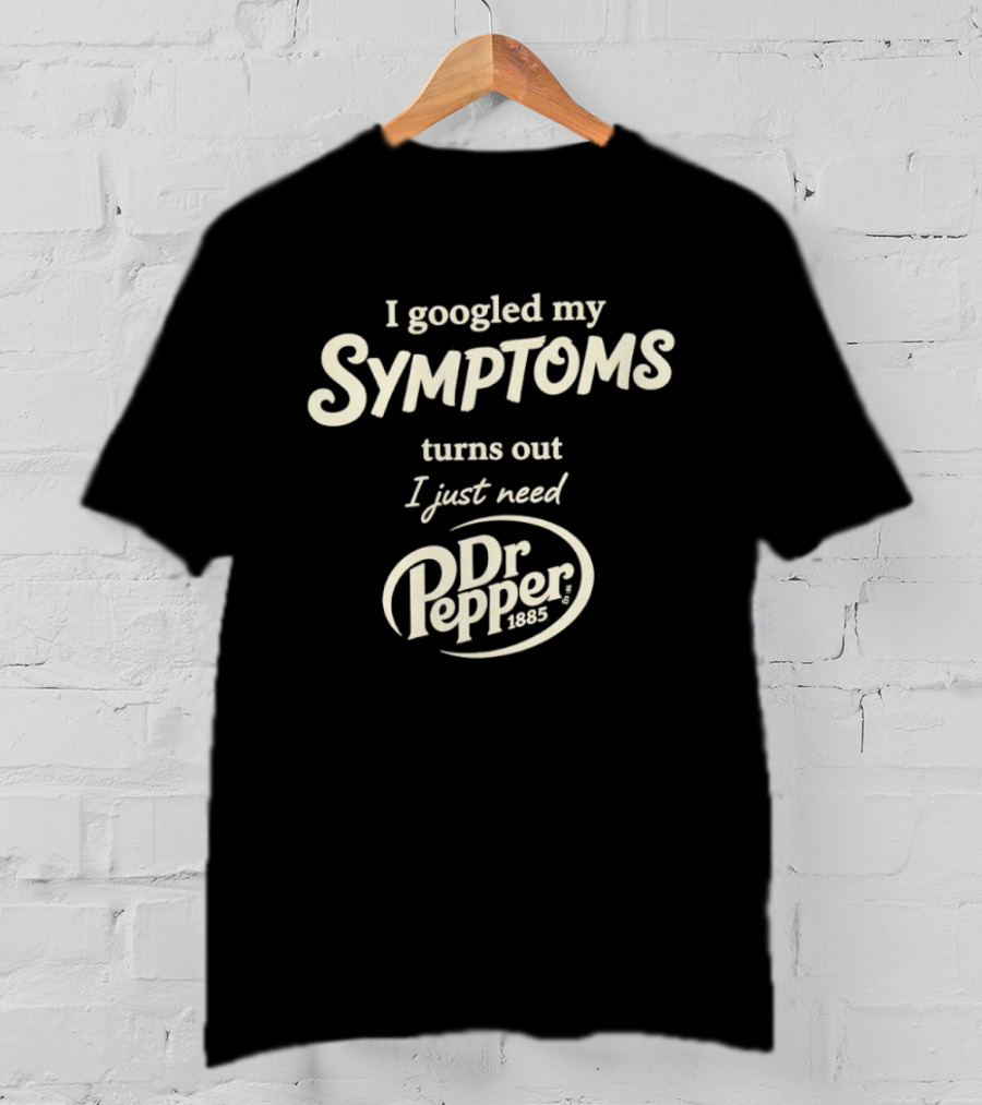 I Googled My Symptoms Turns Out I Just Need Dr Pepper T-Shirt