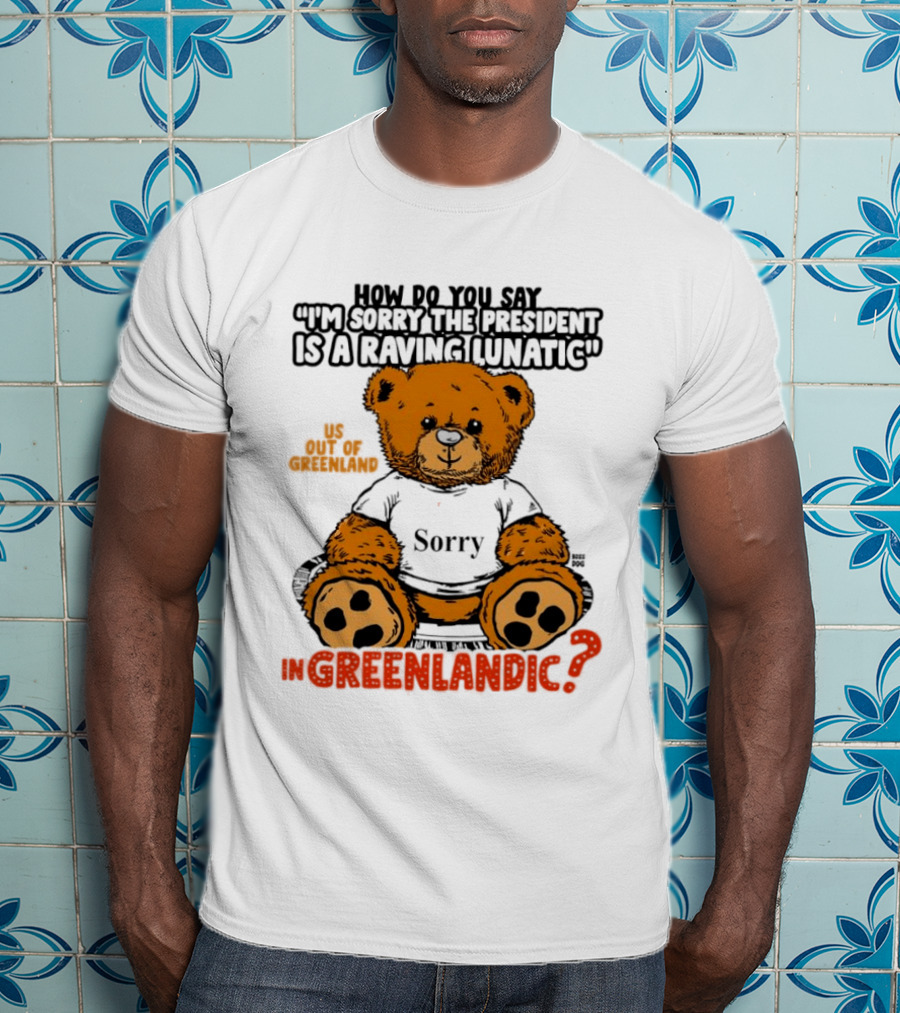 How Do You Say I'm Sorry The President Is A Raving Lunatic US Out Of Greenland In Greenlandic Trump Teddy Bear T-Shirt
