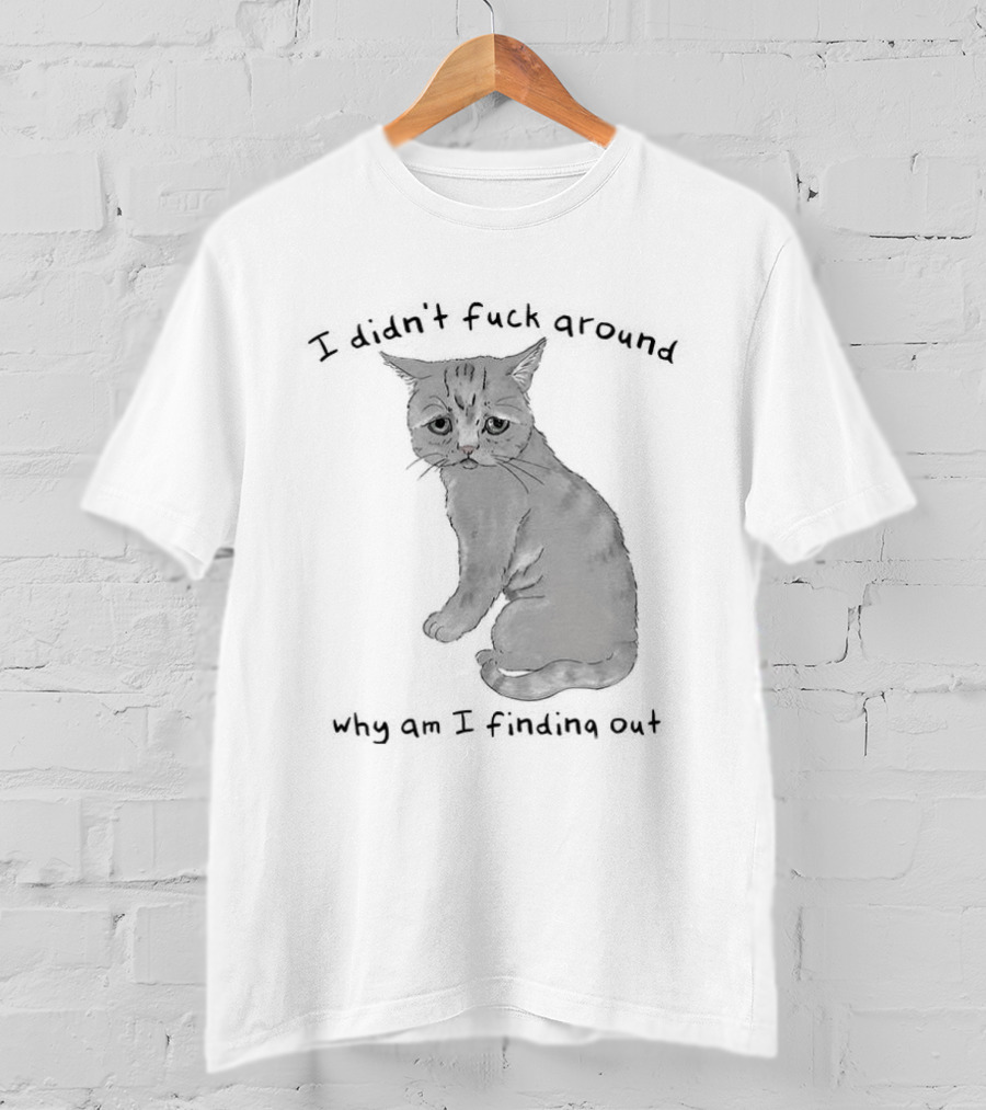 I Didn’t Fuck Around Why Am I Finding Out Cat T-Shirt