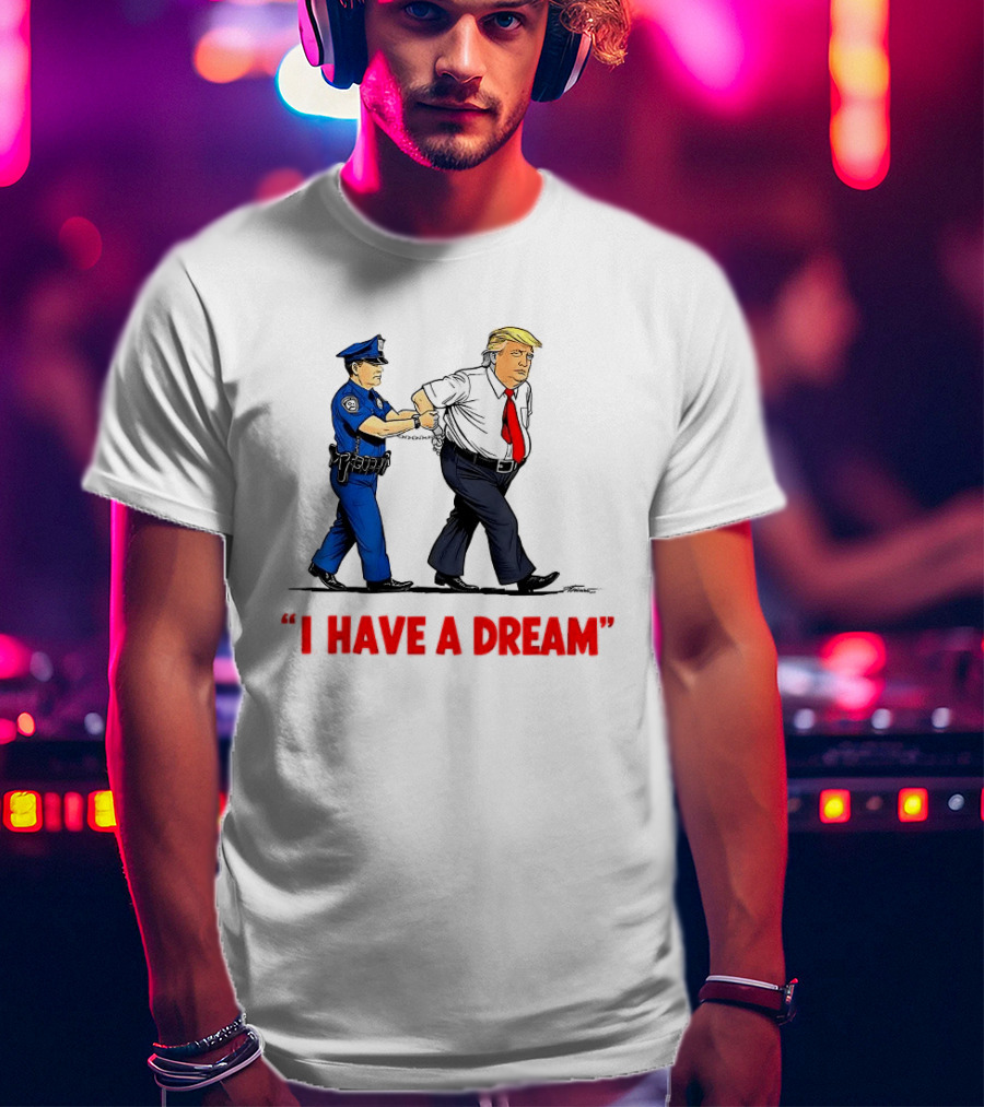 I Have A Dream Trump Arrest Police Officer Handcuffs T-Shirt