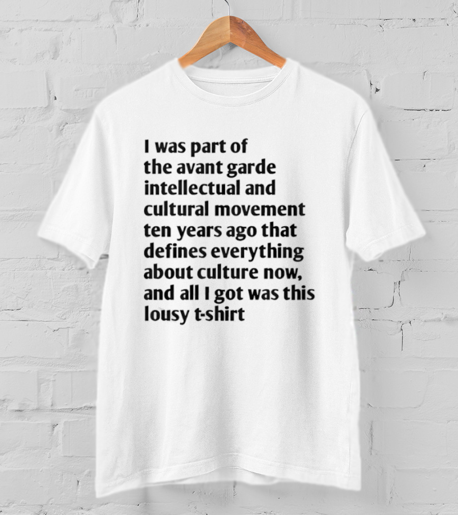 I Was Part Of The Avant Garde Intellectual And Cultural Movement Ten Years Ago That Defines Everything About Culture Now And All I Got Was T-Shirt
